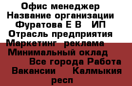 Офис-менеджер › Название организации ­ Фуратова Е.В., ИП › Отрасль предприятия ­ Маркетинг, реклама, PR › Минимальный оклад ­ 20 000 - Все города Работа » Вакансии   . Калмыкия респ.